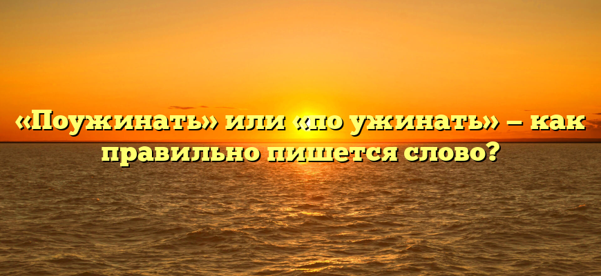 «Поужинать» или «по ужинать» — как правильно пишется слово?