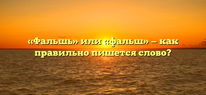 «Фальшь» или «фальш» — как правильно пишется слово?