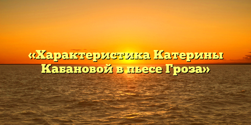 «Характеристика Катерины Кабановой в пьесе Гроза»