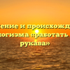 Значение и происхождение фразеологизма «работать засучив рукава»