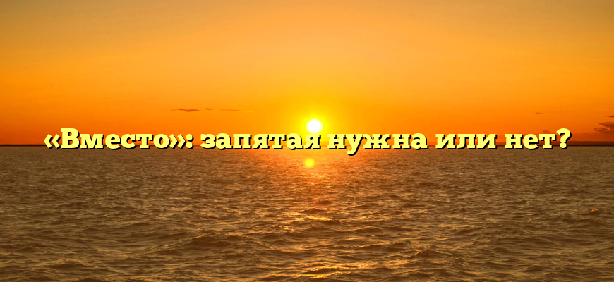 «Вместо»: запятая нужна или нет?