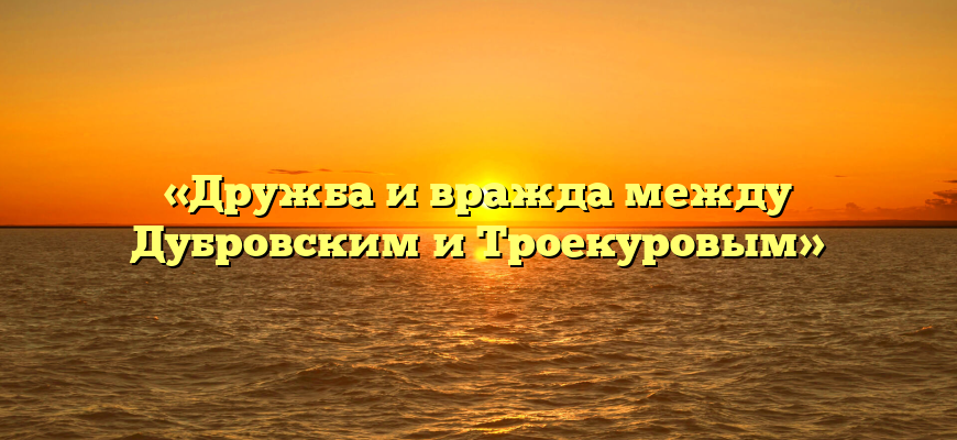 «Дружба и вражда между Дубровским и Троекуровым»