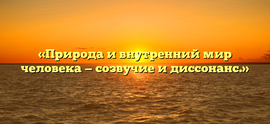 «Природа и внутренний мир человека — созвучие и диссонанс.»