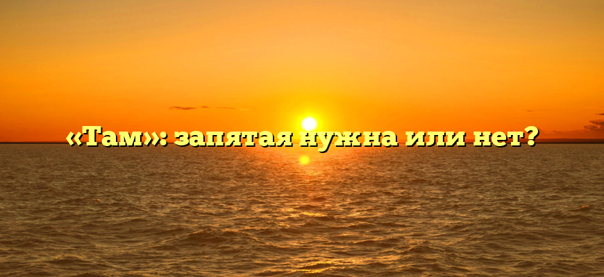 «Там»: запятая нужна или нет?