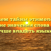 Раскрываем тайны этимологии: как понимание значения слова помогает лучше владеть языком