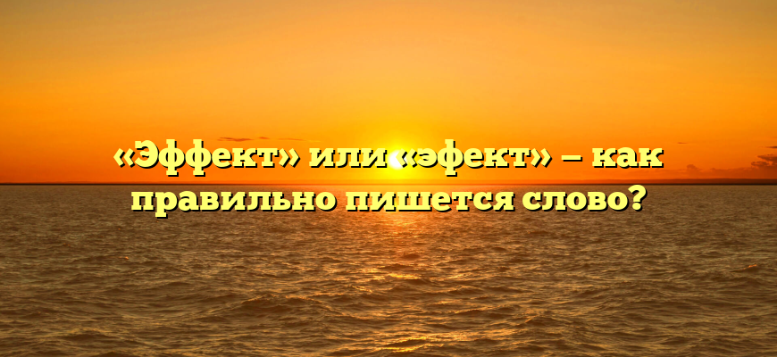 «Эффект» или «эфект» — как правильно пишется слово?